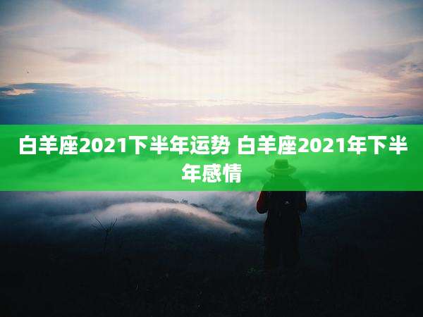 白羊座2021下半年运势 白羊座2021年下半年感情
