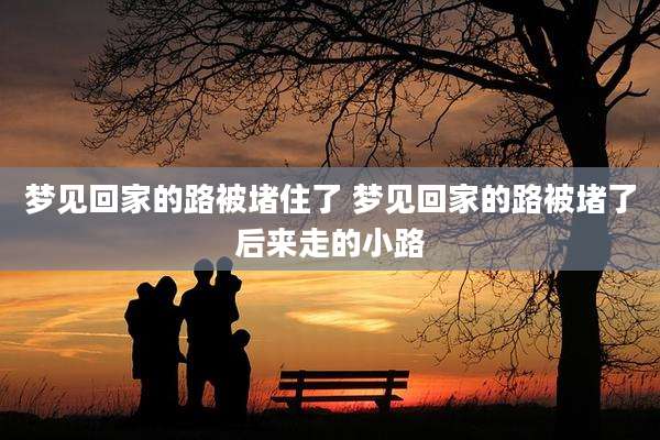 梦见回家的路被堵住了 梦见回家的路被堵了后来走的小路