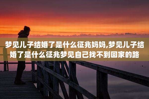 梦见儿子结婚了是什么征兆妈妈,梦见儿子结婚了是什么征兆梦见自己找不到回家的路