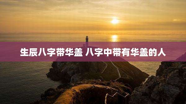 生辰八字带华盖 八字中带有华盖的人