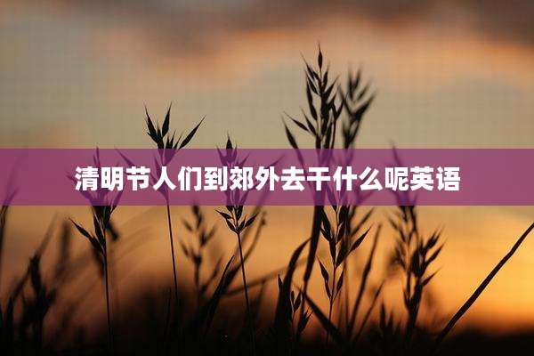 清明节人们到郊外去干什么呢英语