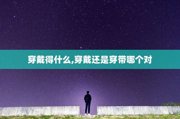 穿戴得什么,穿戴还是穿带哪个对