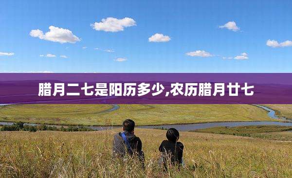 腊月二七是阳历多少,农历腊月廿七