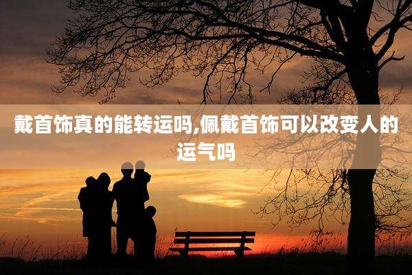 戴首饰真的能转运吗,佩戴首饰可以改变人的运气吗