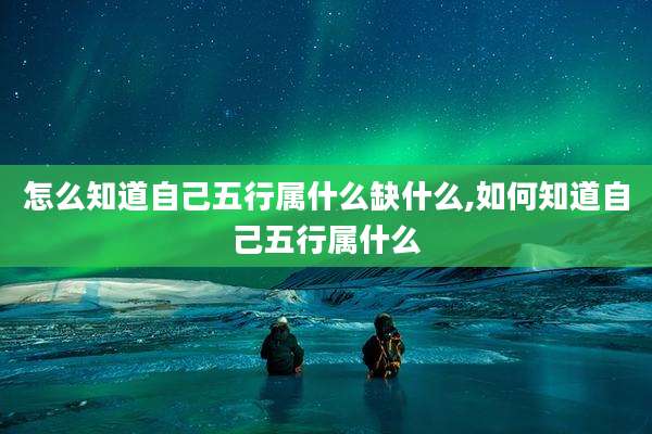 怎么知道自己五行属什么缺什么,如何知道自己五行属什么