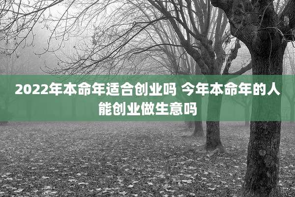 2022年本命年适合创业吗 今年本命年的人能创业做生意吗