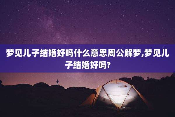 梦见儿子结婚好吗什么意思周公解梦,梦见儿子结婚好吗?