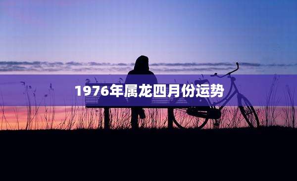 1976年属龙四月份运势