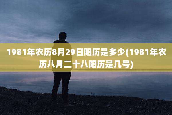 1981年农历8月29日阳历是多少(1981年农历八月二十八阳历是几号)