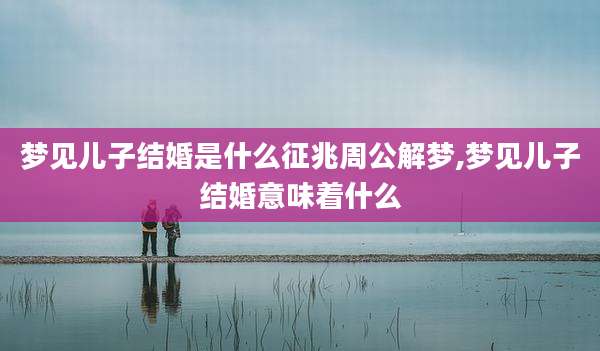 梦见儿子结婚是什么征兆周公解梦,梦见儿子结婚意味着什么