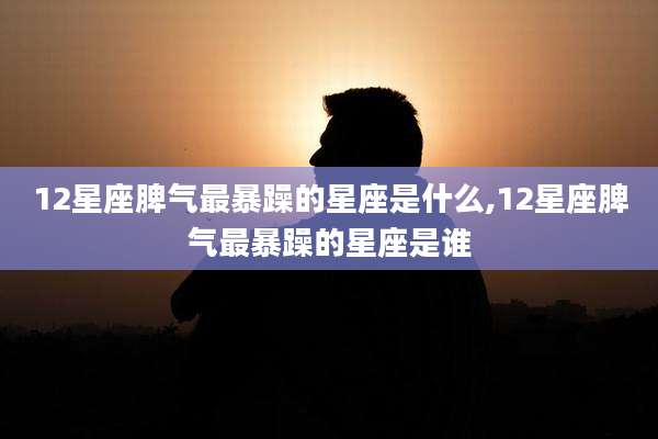 12星座脾气最暴躁的星座是什么,12星座脾气最暴躁的星座是谁