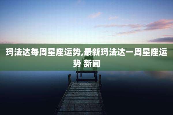 玛法达每周星座运势,最新玛法达一周星座运势 新闻