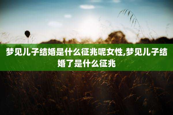 梦见儿子结婚是什么征兆呢女性,梦见儿子结婚了是什么征兆