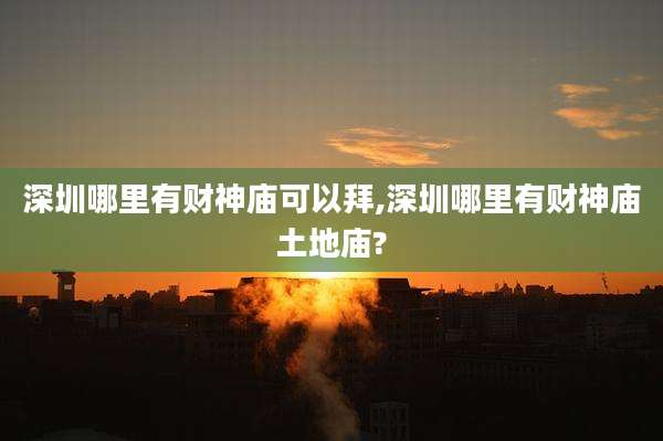 深圳哪里有财神庙可以拜,深圳哪里有财神庙土地庙?