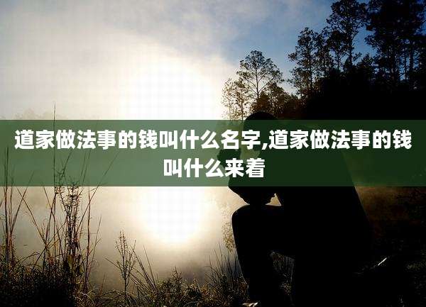 道家做法事的钱叫什么名字,道家做法事的钱叫什么来着