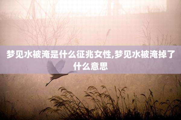 梦见水被淹是什么征兆女性,梦见水被淹掉了什么意思