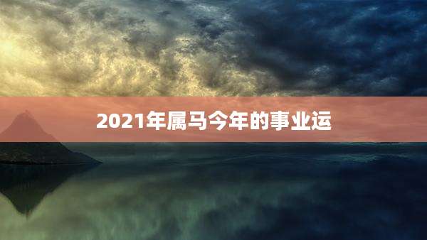 2021年属马今年的事业运
