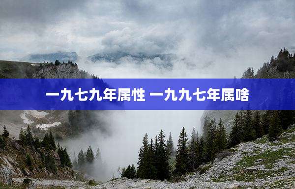 一九七九年属性 一九九七年属啥