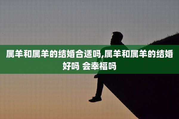 属羊和属羊的结婚合适吗,属羊和属羊的结婚好吗 会幸福吗