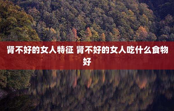 肾不好的女人特征 肾不好的女人吃什么食物好