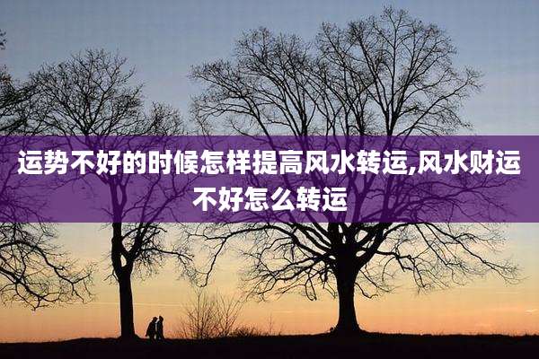 运势不好的时候怎样提高风水转运,风水财运不好怎么转运