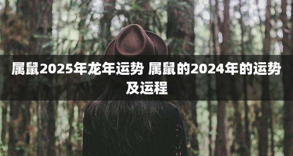 属鼠2025年龙年运势 属鼠的2024年的运势及运程