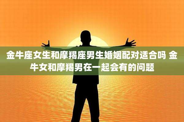 金牛座女生和摩羯座男生婚姻配对适合吗 金牛女和摩羯男在一起会有的问题