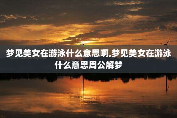 梦见美女在游泳什么意思啊,梦见美女在游泳什么意思周公解梦