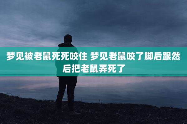梦见被老鼠死死咬住 梦见老鼠咬了脚后跟然后把老鼠弄死了