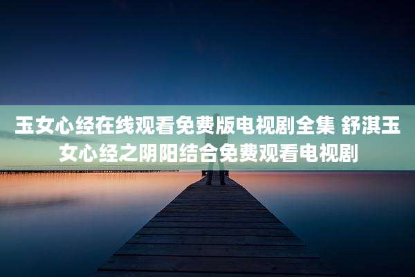 玉女心经在线观看免费版电视剧全集 舒淇玉女心经之阴阳结合免费观看电视剧