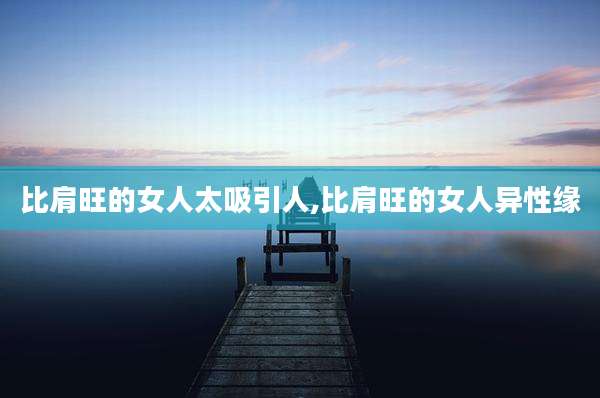 比肩旺的女人太吸引人,比肩旺的女人异性缘
