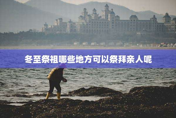 冬至祭祖哪些地方可以祭拜亲人呢