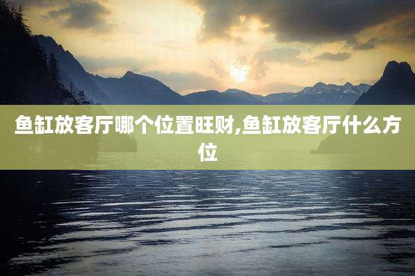 鱼缸放客厅哪个位置旺财,鱼缸放客厅什么方位