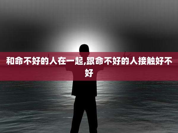 和命不好的人在一起,跟命不好的人接触好不好