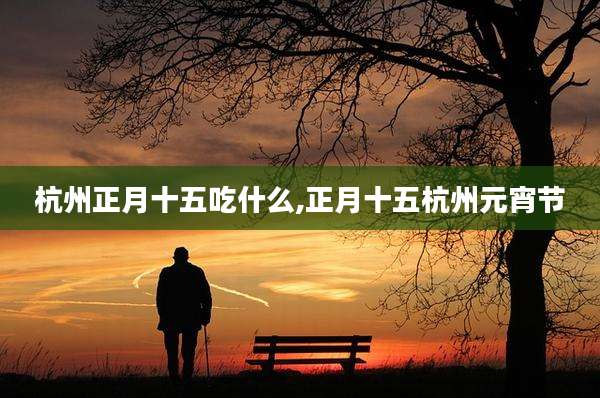 杭州正月十五吃什么,正月十五杭州元宵节