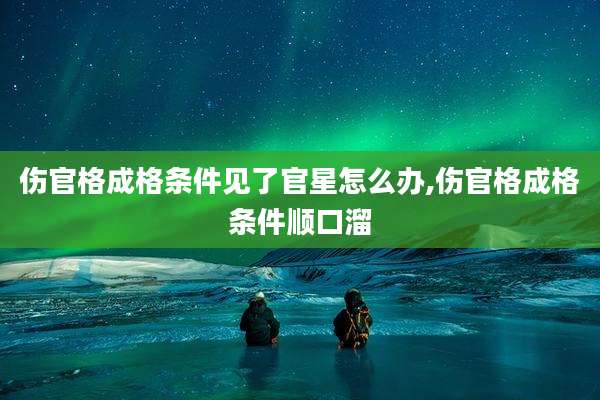 伤官格成格条件见了官星怎么办,伤官格成格条件顺口溜