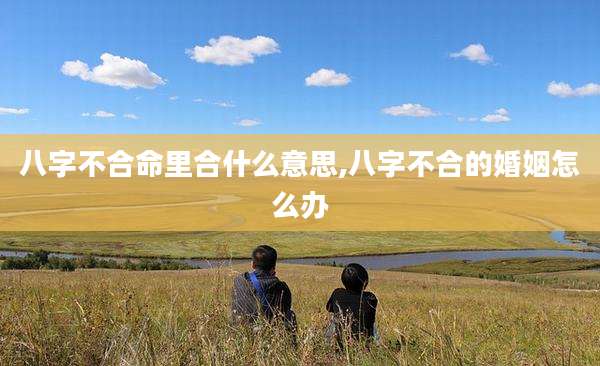 八字不合命里合什么意思,八字不合的婚姻怎么办