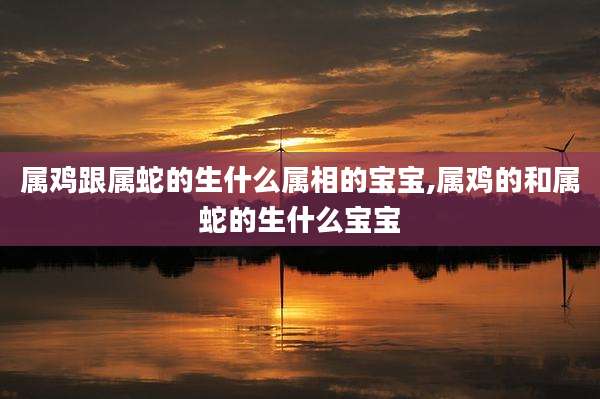 属鸡跟属蛇的生什么属相的宝宝,属鸡的和属蛇的生什么宝宝
