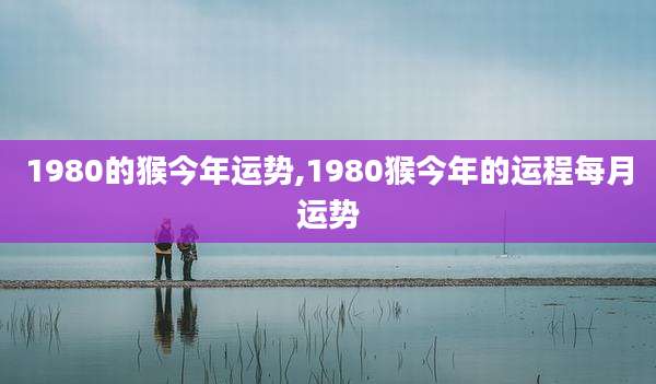 1980的猴今年运势,1980猴今年的运程每月运势