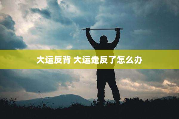 大运反背 大运走反了怎么办
