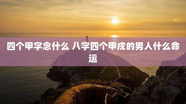 四个甲字念什么 八字四个甲戌的男人什么命运