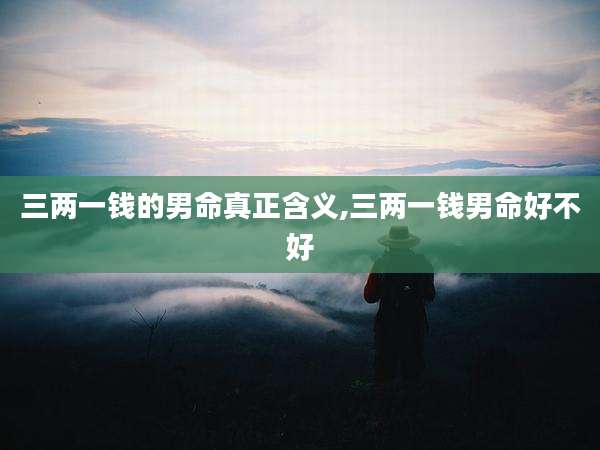 三两一钱的男命真正含义,三两一钱男命好不好