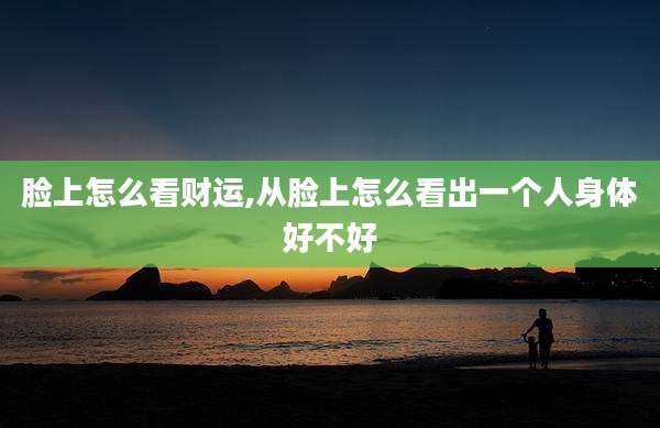 脸上怎么看财运,从脸上怎么看出一个人身体好不好