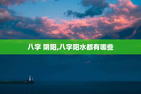 八字 阴阳,八字阳水都有哪些
