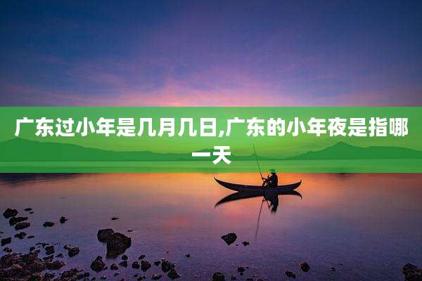 广东过小年是几月几日,广东的小年夜是指哪一天