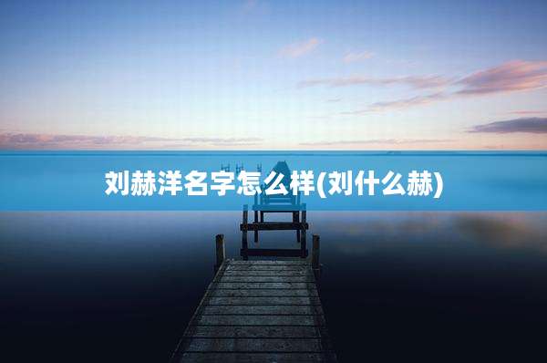 刘赫洋名字怎么样(刘什么赫)