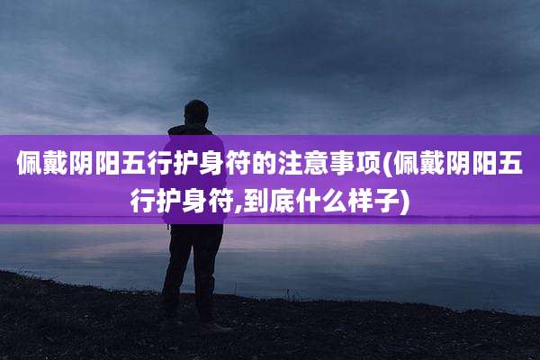 佩戴阴阳五行护身符的注意事项(佩戴阴阳五行护身符,到底什么样子)