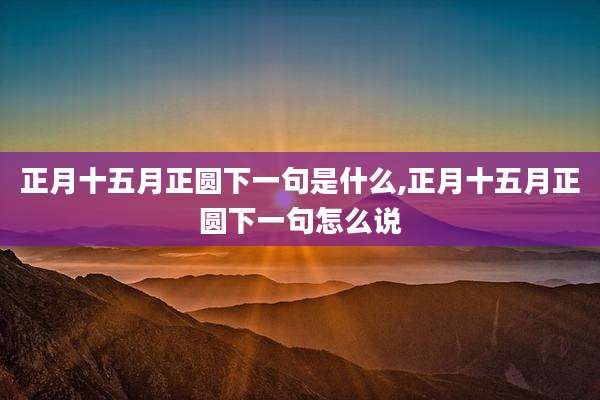 正月十五月正圆下一句是什么,正月十五月正圆下一句怎么说