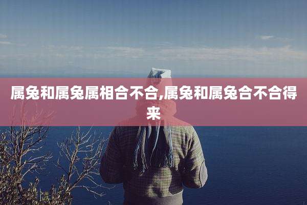 属兔和属兔属相合不合,属兔和属兔合不合得来