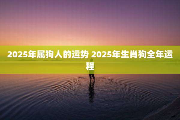 2025年属狗人的运势 2025年生肖狗全年运程